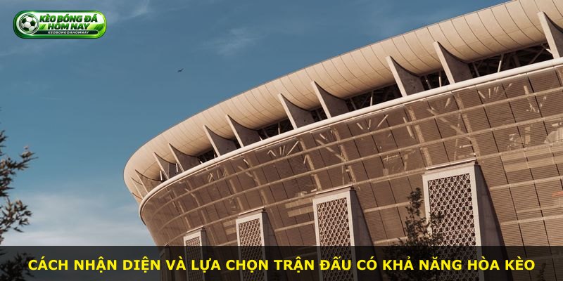 Cách nhận diện và lựa chọn trận đấu có khả năng hòa kèo