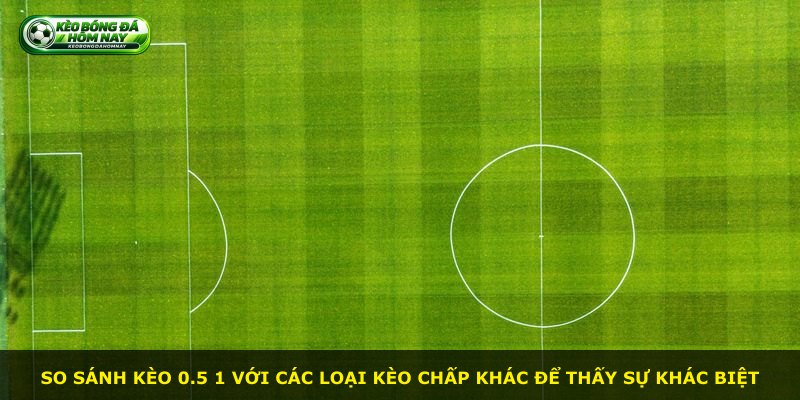 So sánh kèo 0.5 1 với các loại kèo chấp khác để thấy sự khác biệt