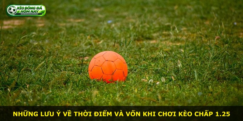 Những lưu ý về thời điểm và vốn khi chơi kèo chấp 1.25