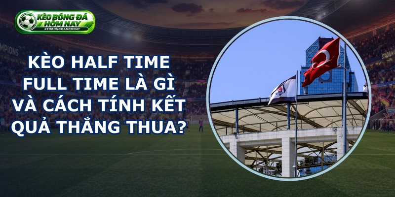Kèo Half Time Full Time Là Gì