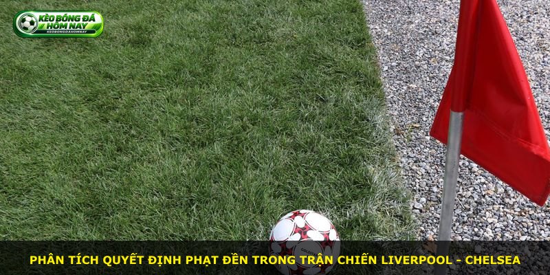 Phân tích quyết định phạt đền trong trận chiến Liverpool - Chelsea